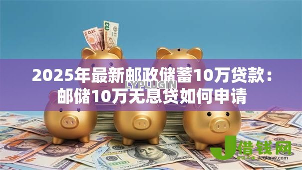 2025年最新邮政储蓄10万贷款:邮储10万无息贷如何申请 2025年最新邮政储蓄10万贷款:邮储10万无息贷如何申请