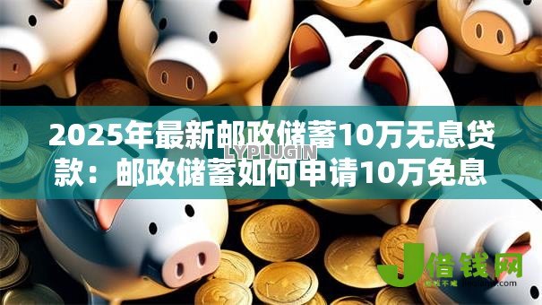 2025年最新邮政储蓄10万无息贷款:邮政储蓄如何申请10万免息贷款 2025年最新邮政储蓄10万无息贷款:邮政储蓄如何申请10万免息贷款