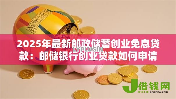 2025年最新邮政储蓄创业免息贷款：邮储银行创业贷款如何申请免息