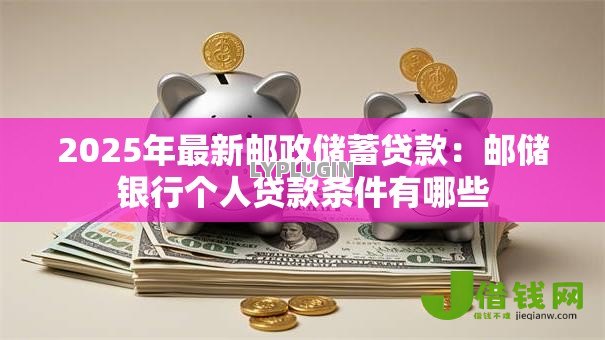2025年最新邮政储蓄贷款：邮储银行个人贷款条件有哪些