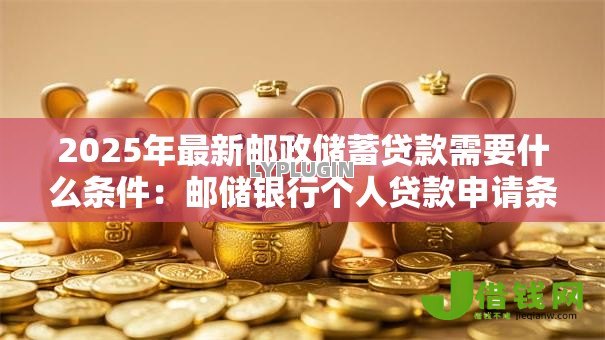 2025年最新邮政储蓄贷款需要什么条件:邮储银行个人贷款申请条件有哪些 2025年最新邮政储蓄贷款需要什么条件:邮储银行个人贷款申请条件有哪些