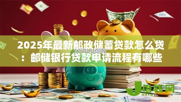 2025年最新邮政储蓄贷款怎么贷:邮储银行贷款申请流程有哪些 2025年最新邮政储蓄贷款怎么贷:邮储银行贷款申请流程有哪些