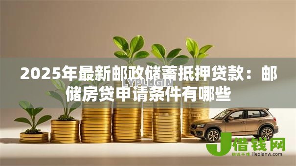 2025年最新邮政储蓄抵押贷款：邮储房贷申请条件有哪些