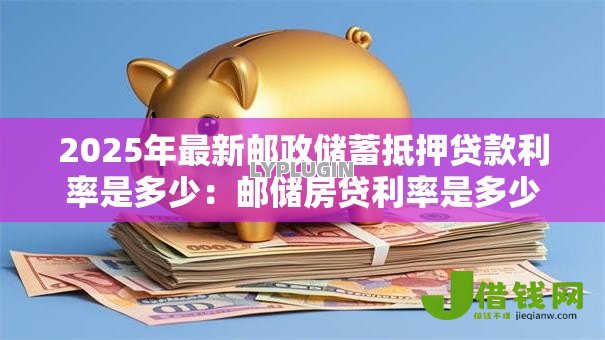 2025年最新邮政储蓄抵押贷款利率是多少:邮储房贷利率是多少 2025年最新邮政储蓄抵押贷款利率是多少:邮储房贷利率是多少