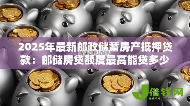 2025年最新邮政储蓄房产抵押贷款:邮储房贷额度最高能贷多少 2025年最新邮政储蓄房产抵押贷款:邮储房贷额度最高能贷多少