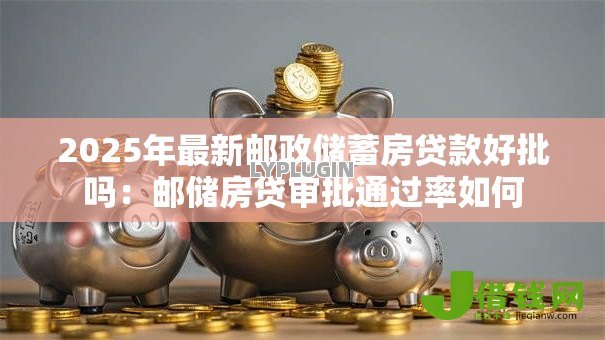 2025年最新邮政储蓄房贷款好批吗:邮储房贷审批通过率如何 2025年最新邮政储蓄房贷款好批吗:邮储房贷审批通过率如何
