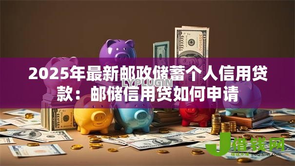 2025年最新邮政储蓄个人信用贷款:邮储信用贷如何申请 2025年最新邮政储蓄个人信用贷款:邮储信用贷如何申请