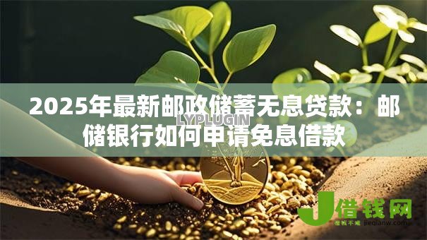 2025年最新邮政储蓄无息贷款:邮储银行如何申请免息借款 2025年最新邮政储蓄无息贷款:邮储银行如何申请免息借款