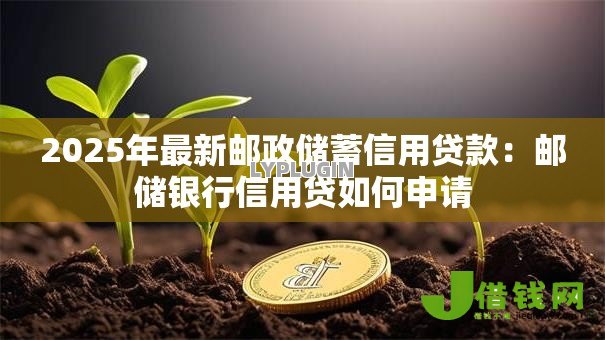 2025年最新邮政储蓄信用贷款:邮储银行信用贷如何申请 2025年最新邮政储蓄信用贷款:邮储银行信用贷如何申请
