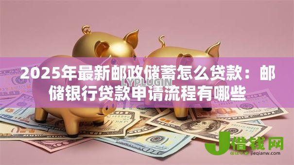 2025年最新邮政储蓄怎么贷款:邮储银行贷款申请流程有哪些 2025年最新邮政储蓄怎么贷款:邮储银行贷款申请流程有哪些