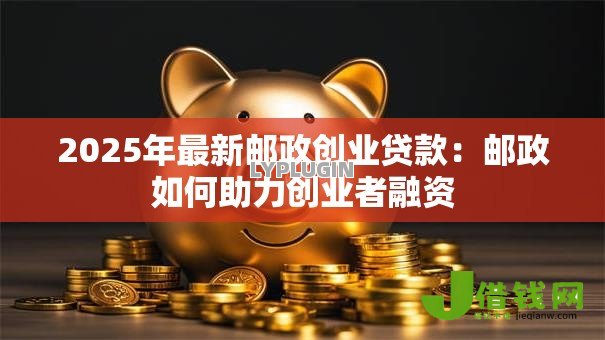 2025年最新邮政创业贷款:邮政如何助力创业者融资 2025年最新邮政创业贷款:邮政如何助力创业者融资