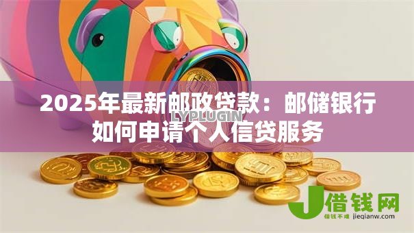 2025年最新邮政贷款:邮储银行如何申请个人信贷服务 2025年最新邮政贷款:邮储银行如何申请个人信贷服务