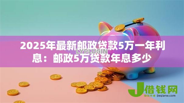 2025年最新邮政贷款5万一年利息:邮政5万贷款年息多少 2025年最新邮政贷款5万一年利息:邮政5万贷款年息多少