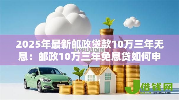 2025年最新邮政贷款10万三年无息：邮政10万三年免息贷如何申请