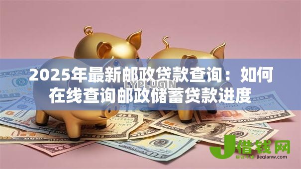 2025年最新邮政贷款查询:如何在线查询邮政储蓄贷款进度 2025年最新邮政贷款查询:如何在线查询邮政储蓄贷款进度