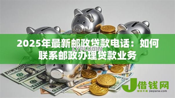 2025年最新邮政贷款电话：如何联系邮政办理贷款业务