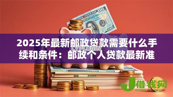 2025年最新邮政贷款需要什么手续和条件:邮政个人贷款最新准入标准有哪些 2025年最新邮政贷款需要什么手续和条件:邮政个人贷款最新准入标准有哪些