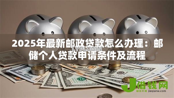 2025年最新邮政贷款怎么办理:邮储个人贷款申请条件及流程 2025年最新邮政贷款怎么办理:邮储个人贷款申请条件及流程