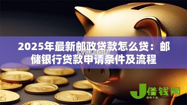 2025年最新邮政贷款怎么贷:邮储银行贷款申请条件及流程 2025年最新邮政贷款怎么贷:邮储银行贷款申请条件及流程