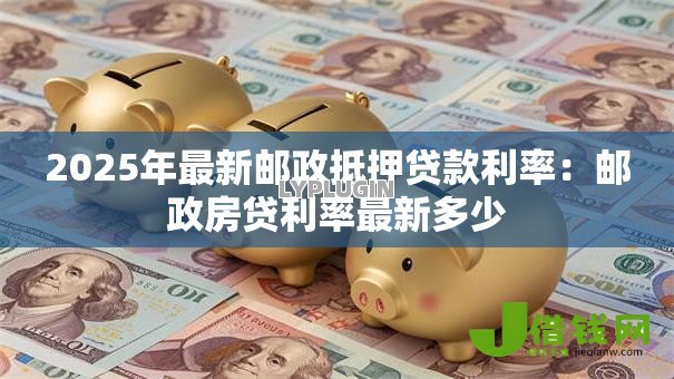 2025年最新邮政抵押贷款利率:邮政房贷利率最新多少 2025年最新邮政抵押贷款利率:邮政房贷利率最新多少