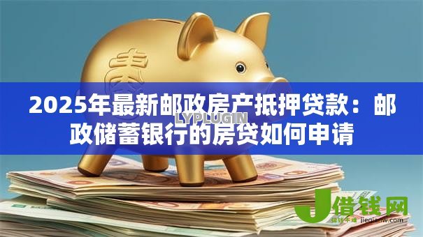 2025年最新邮政房产抵押贷款：邮政储蓄银行的房贷如何申请