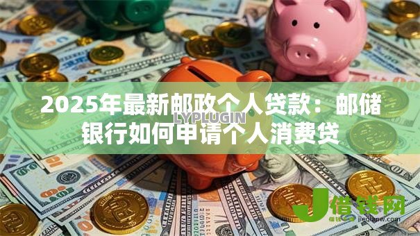 2025年最新邮政个人贷款：邮储银行如何申请个人消费贷