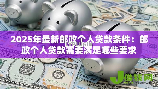 2025年最新邮政个人贷款条件:邮政个人贷款需要满足哪些要求 2025年最新邮政个人贷款条件:邮政个人贷款需要满足哪些要求