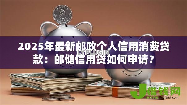 2025年最新邮政个人信用消费贷款:邮储信用贷如何申请? 2025年最新邮政个人信用消费贷款:邮储信用贷如何申请?