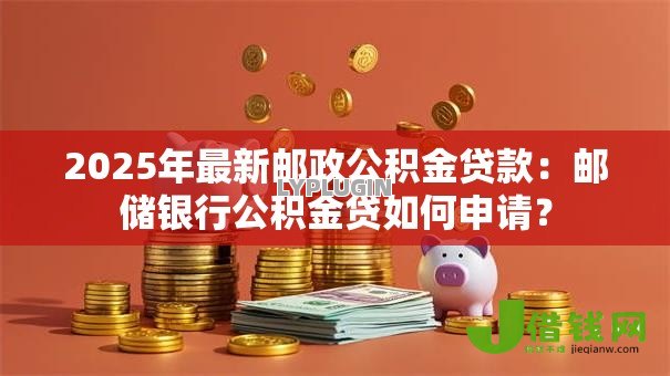 2025年最新邮政公积金贷款:邮储银行公积金贷如何申请? 2025年最新邮政公积金贷款:邮储银行公积金贷如何申请?
