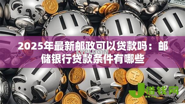2025年最新邮政可以贷款吗:邮储银行贷款条件有哪些 2025年最新邮政可以贷款吗:邮储银行贷款条件有哪些