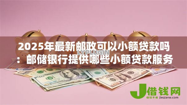 2025年最新邮政可以小额贷款吗:邮储银行提供哪些小额贷款服务 2025年最新邮政可以小额贷款吗:邮储银行提供哪些小额贷款服务