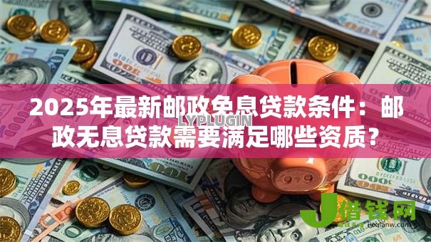 2025年最新邮政免息贷款条件:邮政无息贷款需要满足哪些资质? 2025年最新邮政免息贷款条件:邮政无息贷款需要满足哪些资质?
