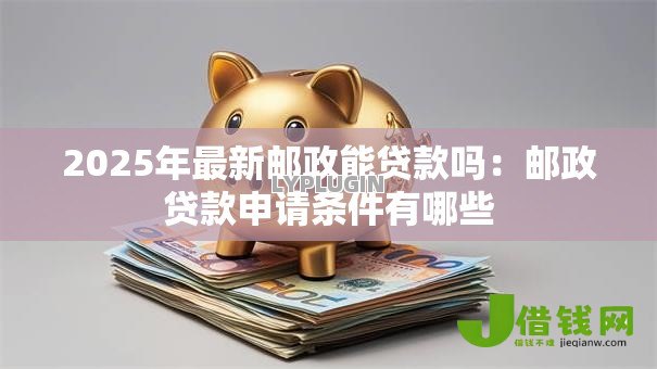 2025年最新邮政能贷款吗：邮政贷款申请条件有哪些