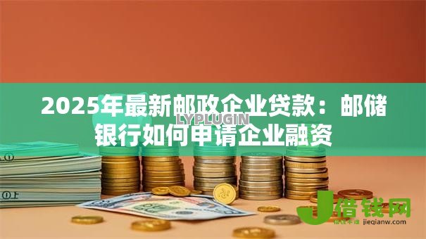 2025年最新邮政企业贷款:邮储银行如何申请企业融资 2025年最新邮政企业贷款:邮储银行如何申请企业融资