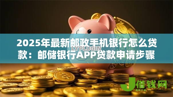 2025年最新邮政手机银行怎么贷款:邮储银行APP贷款申请步骤详解 2025年最新邮政手机银行怎么贷款:邮储银行APP贷款申请步骤详解