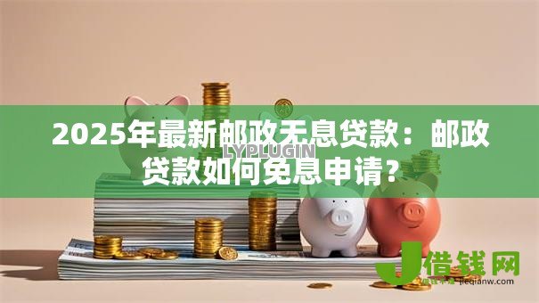 2025年最新邮政无息贷款：邮政贷款如何免息申请？