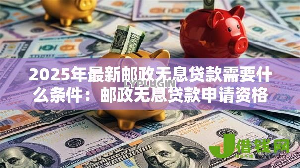 2025年最新邮政无息贷款需要什么条件:邮政无息贷款申请资格有哪些 2025年最新邮政无息贷款需要什么条件:邮政无息贷款申请资格有哪些