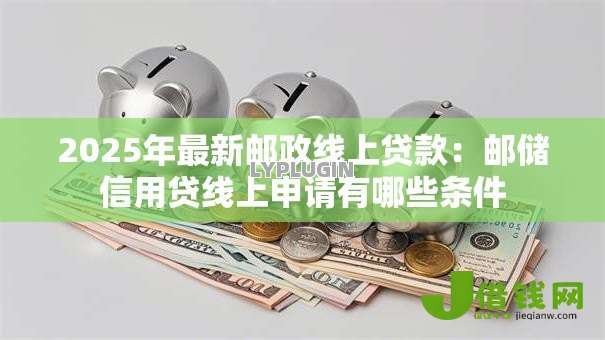 2025年最新邮政线上贷款:邮储信用贷线上申请有哪些条件 2025年最新邮政线上贷款:邮储信用贷线上申请有哪些条件