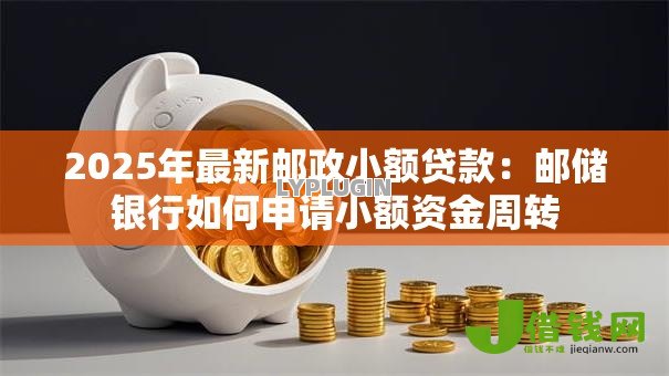 2025年最新邮政小额贷款：邮储银行如何申请小额资金周转
