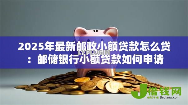 2025年最新邮政小额贷款怎么贷:邮储银行小额贷款如何申请 2025年最新邮政小额贷款怎么贷:邮储银行小额贷款如何申请
