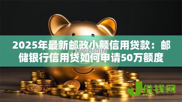 2025年最新邮政小额信用贷款：邮储银行信用贷如何申请50万额度