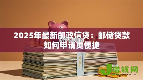 2025年最新邮政信贷:邮储贷款如何申请更便捷 2025年最新邮政信贷:邮储贷款如何申请更便捷