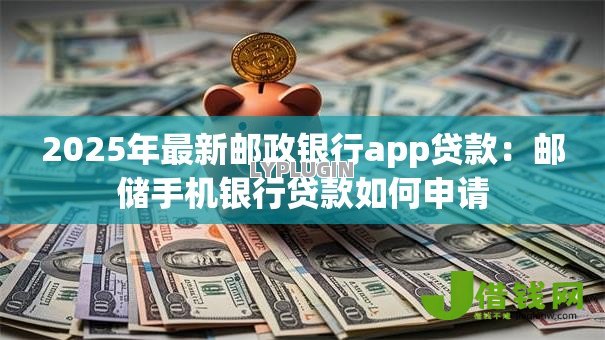 2025年最新邮政银行app贷款:邮储手机银行贷款如何申请 2025年最新邮政银行app贷款:邮储手机银行贷款如何申请