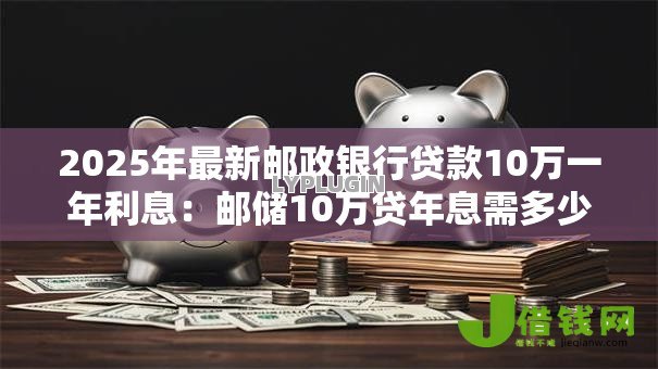 2025年最新邮政银行贷款10万一年利息:邮储10万贷年息需多少 2025年最新邮政银行贷款10万一年利息:邮储10万贷年息需多少