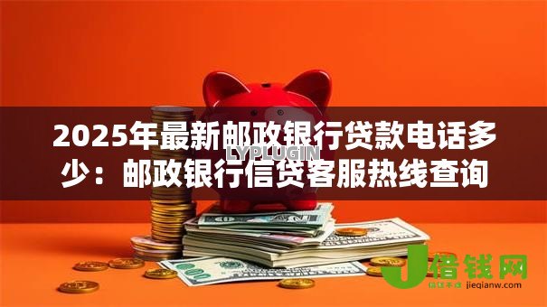 2025年最新邮政银行贷款电话多少:邮政银行信贷客服热线查询 2025年最新邮政银行贷款电话多少:邮政银行信贷客服热线查询