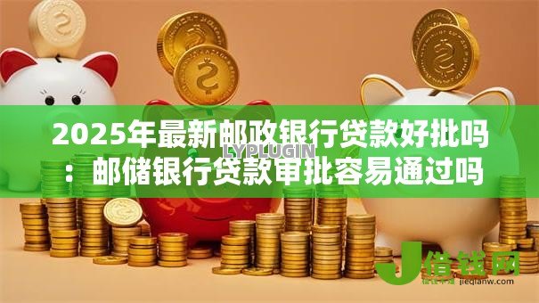 2025年最新邮政银行贷款好批吗:邮储银行贷款审批容易通过吗 2025年最新邮政银行贷款好批吗:邮储银行贷款审批容易通过吗