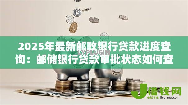 2025年最新邮政银行贷款进度查询：邮储银行贷款审批状态如何查看