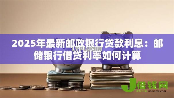 2025年最新邮政银行贷款利息：邮储银行借贷利率如何计算