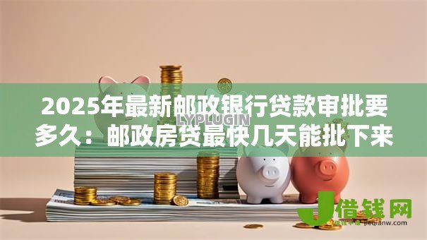 2025年最新邮政银行贷款审批要多久:邮政房贷最快几天能批下来 2025年最新邮政银行贷款审批要多久:邮政房贷最快几天能批下来