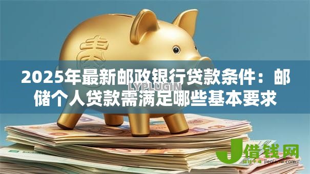 2025年最新邮政银行贷款条件:邮储个人贷款需满足哪些基本要求 2025年最新邮政银行贷款条件:邮储个人贷款需满足哪些基本要求